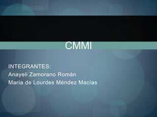 CMMI
INTEGRANTES:
Anayeli Zamorano Román
María de Lourdes Méndez Macías
 