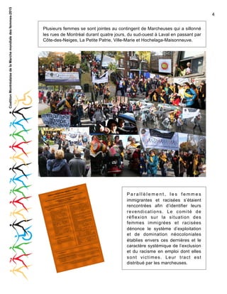 Coalition Montréalaise de la Marche mondiale des femmes-2015

4
Plusieurs femmes se sont jointes au contingent de Marcheuses qui a sillonné
les rues de Montréal durant quatre jours, du sud-ouest à Laval en passant par
Côte-des-Neiges, La Petite Patrie, Ville-Marie et Hochelaga-Maisonneuve.

DE
ATIONS

NDIC

  à  la  Ma
  parallèle

ES ET

MIGRÉ

MES IM

S FEM

diale  de
e  Mon

rch

s  femme

ES

RACISÉ

s  2010

et
rées
immig

es

racisé

mes
s fem
al
ion de
Montré
situat
sur la
mes de
de fem
ines
flexion
oupes rses Orig
de ré
gr
mité
Dive
e des
Le Co
La Tabl Femmes de

REVE

Initiative

  et  
.  

s  »  
femme
  
ers  les  
ts»   en
nce  env
siden
  
ment  
ux   Ré
.  «  Viole
Familia le   rattache   
                      1   
Aides  
e  des  
   des   idence   et   mployeurs.
ramme
rés
nomiqu
eurs  e
-­‐
«Prog
ie   éco
  et  
les  à  l
par   le  
familia tions   al    Parrainage
tonom
es  
s:   Au
es  aid
obliga cadre   du
emme
   des  
atique  d intes   et  
le  
  des  f
   les  
tences en  
systém s   contra mes   dans  
entre
ravail   
t  
compé
2.   «  T
ée   de
ndance  
s  »
s   fem
uis   et   les   qui   son cela  
   dépe
-­‐ Lev droits   de
femme
des   acq
nnes  
   que  
ur   cel
s  
port   de
  

-­‐

-­‐
-­‐

ce  
po
de
t   rap
   perso
s   et  
naissan
sant   tou
s   les
Recon immigrante
  
enver
  
l   abolis
s  
lence  
familia
femme
  
s  
la   vio
.    
s  pays
vers  le
partis issance  
tif  
ême  le
t   pour  
it  à  m
me   mo
sive»  en
conna
vaillan mes  
soit  fa
  exces
-­‐ Re icapées   com     
es   tra
harge
natives  
anism
hand
s   fem
fugié.   n  de  la  «c ées.  
  alter
  de  ré
les   org ique   de
ap
tio
ur  
andic s  et  mesures
statut
  
  la   no
ent   po -­‐économ
ntes  h
ion  de
omme
Abolit es  immigra   programme
iliale  c
financem
-­‐
es.  
nn
s  des  
racisé
perso en  place  de
es  et  
acial   lor des  
mise  
ns  
ilage  r
  
immigré
    
-­‐ La  
u  prof ement   da s   les  
loi   63
étier.
s  et  d
l  
lle.  
s   de   la  
cifiqu lle   enver
t  ce  m
au
raciste
-­‐    vrai   travai
s   spé
  sexue
ercen disposition
nçaise oit  
traite s  pratiques   s   et   plu    et   sexue
qui  ex
du  
s  
e fra
ère
te   de
mmes  
langu le   français  s l  
êt   de
s   à  
jugale
polici
des  fe on   concrè
ssaire
ir la
e    
ce   con
-­‐ Arr entions  
travai
commi
our  qu
mouvo
plicati
   violen racisées.  
é   du  
interv
des  
-­‐ Ap i pour pro s  41  à  50)    p du   march
et  
tes   de
s   les  
cle
grées   formation  
     
contex
(Lo
enver
s  immi
c » : arti
langue
uelle  
femme ation   et  
Québe    faits   la  
   et   sex
néo-­‐
les
sibilis
jugale
ises   et  
dans  
is.  
ce   con
-­‐ Sen
ébéco
qu
   violen
québéco
   les  
tes   de
entre
ntes.  
contex
icats.  
  
migra
-­‐
s  im
  synd
de  
rs    
ar  les
  
femme
mes  
ises  p
  :  
rs   de
de  recou ces   fem
s   cou
québéco
  délai  
-­‐
on   de cificités  des  
ion  du on   pour  
ificati
siti
longat
-­‐
divers pte  des  spé    et   des  
dispo
res)    
o Pro
   et  
se   à  
unautai
com
ainées
tation
  
o Mi
mes  
t  comm
gmen
aptés
  tenant  
et   ad en  
ntale  e
-­‐ Au sation  en pées,   fem
ques  
neme
franci
handica ètes.    
spécifi    guerre   et  
gouver
s  
s  
source
femme nalphab
ys   en
s  a
des   res ant   de   pa
s   des  
  
femme
place  
-­‐
rces  »
ir   auprè lence  
e   en   mes   proven
erven
essou
mettr
ur   int es   de   vio io-­‐
   aux  
  aux  r
les   fem
té,
  
cès
rces   po victim
pour  
ité   soc
  et  ac
de   san
ressou
es  
.    
précar rabilité  
soins  
  
mmun
conflit tation   des   et   racisé
lné
l   aux  
   leur  
ien  co
atut.  
iverse
3.  «  B   
gmen
grées   compte   de endance/vu grantes   et  
  leur  st posé  
l   et   un
t  
-­‐ Au mes   immi
mi
-­‐dép
porte
  im
ès   éga
   tenan leur   sur icapées   im
fem
eu  im
is  mois
-­‐ Acc
ale   en
nd
ntes  p
de  tro
conjug que   et  
immigrade  carence  
mi
nnes  
écono
perso
  délai  
ion  du
olit
-­‐ Ab   RAMQ.  
es.  
racisé
par  la

  

    
  
gé.   
st  enga
  où  il  e
s  pays
nant  de
s  
  prove
htone
ugiées
es  autoc   droits  
es  réf
les
  femm
s  femm
vec  les s  Unies  sur  
ires  a
lita
solida   des  Nation
ponsa
  sont  
et  démi
ion
es  res
  Paix  
  monde Déclarat
sume  s
      4.  «
es  du
  la  
  
ien  as
  
NES  » s  autochton nada  signe
canad
TO
nt  
TOCH population
e  le  Ca
rneme
ail.com  
ES  AU
-­‐
es  
n  :  «  Qu
  gouve
es@gm
icatio
  FEMM   et  issues  d
Que  le
migre
-­‐
evend
N  DES
mes.im
  
ICATIO grées,  racisées ennent  la  r
VEND
es:  crfem org  
mi
  souti
racisé fo@tgfm.
5.    «  RE   femmes  im   Canada  et
es  et  
du
»  
migré
tréal:  in
-­‐ Les ébec  et  
om
ones.
mes  im
e  Mon @gmail.c
du  Qu
utocht
es  fem e  femmes  d
fdo
fants  a
tion  d pes  d
es  en
s:  wdo
s  et  d
rigine
la  situa
femme

  

  »    
risation

  

-­‐

  
-­‐

s  le
  enver
bilités

rou
n  sur  
  des  g   Diverses  O
de
  réflexio-­‐ La  Table
mmes  
-­‐ Fe

de
Comité  

Parallèlement, les femmes
immigrantes et racisées s’étaient
rencontrées afin d’identifier leurs
revendications. Le comité de
réflexion sur la situation des
femmes immigrées et racisées
dénonce le système d’exploitation
et de domination néocoloniales
établies envers ces dernières et le
caractère systémique de l’exclusion
et du racisme en emploi dont elles
sont victimes. Leur tract est
distribué par les marcheuses.

 