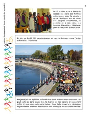 Coalition Montréalaise de la Marche mondiale des femmes-2015

5
Le 16 octobre, sous le thème du
respect des droits des femmes
autochtones, avec la signature
de la Déclaration sur les droits
des peuples autochtones, le
contingent a rencontré les
femmes Abénakises d’Ondanak
pour leur exprimer leur solidarité.

Et bien sûr, les 20 000 personnes dans les rues de Rimouski lors de l’action
nationale du 17 octobre!

Malgré le peu de réponses positives face à nos revendications nationales, on
peut parler de bons coups dans la diversité de nos actions, d’engagement
solide et varié dans notre organisation, d’une belle couverture médiatique
régionale et de tellement de solidarités tout au long de nos actions et activités!

 