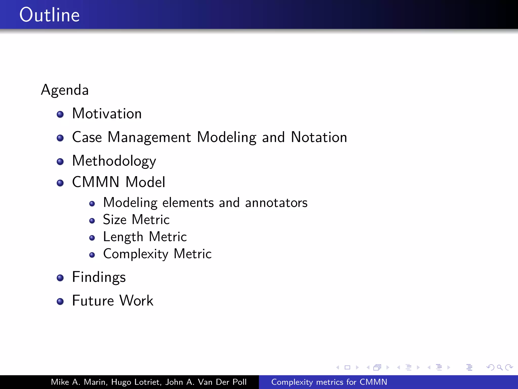 Outline
Agenda
Motivation
Case Management Modeling and Notation
Methodology
CMMN Model
Modeling elements and annotators
Size Metric
Length Metric
Complexity Metric
Findings
Future Work
Mike A. Marin, Hugo Lotriet, John A. Van Der Poll Complexity metrics for CMMN
 