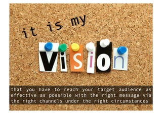 is my
   it


that you have to reach your target audience as
effective as possible with the right message via
the right channels under the right circumstances
 