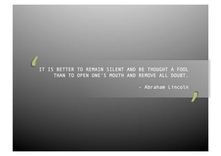 IT IS BETTER TO REMAIN SILENT AND BE THOUGHT A FOOL
     THAN TO OPEN ONE'S MOUTH AND REMOVE ALL DOUBT.

                                  - Abraham Lincoln
 