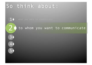 So think about:

 !"   what you want to communicate




!"    to whom you want to communicate

 !"
 !"
 !"
 
