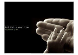 And that’s were I can
support you
 