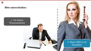 Bitte unterscheiden:
1. Sie haben
Wissensarbeiter
2. Ihnen fehlt es an
Disziplin!
 