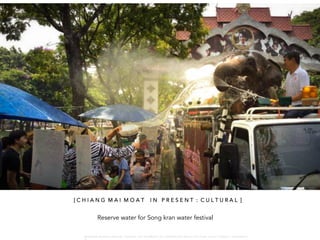 Reserve water for Song kran water festival
[ C H I A N G M A I M O A T I N P R E S E N T : C U L T U R A L ]
W A R O N G W O N G L A N G K A : 1 6 9 1 0 0 4 D E P A R T M E N T O F L A N D S C A P E A R C H I T E C T U R E , C A U P , T O N G J I U N I V E R S I T
 