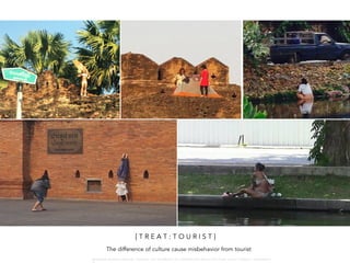 [ T R E A T : T O U R I S T ]
The difference of culture cause misbehavior from tourist
W A R O N G W O N G L A N G K A : 1 6 9 1 0 0 4 D E P A R T M E N T O F L A N D S C A P E A R C H I T E C T U R E , C A U P , T O N G J I U N I V E R S I T
 