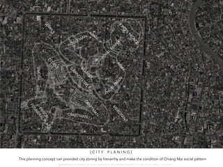 CRAFTMAN
PE
O
PL
E
[ C I T Y P L A N I N G ]
This planning concept can provided city zoning by hierarchy and make the condition of Chiang Mai social pattern
W A R O N G W O N G L A N G K A : 1 6 9 1 0 0 4 D E P A R T M E N T O F L A N D S C A P E A R C H I T E C T U R E , C A U P , T O N G J I U N I V E R S I T
 