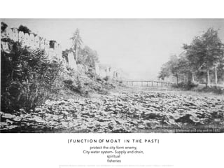 [ F U N C T I O N OF M O A T I N T H E P A S T ]
protect the city form enemy,
City water system- Supply and drain,
spiritual
fisheries
Chiang Mai moat and city wall in 1850
W A R O N G W O N G L A N G K A : 1 6 9 1 0 0 4 D E P A R T M E N T O F L A N D S C A P E A R C H I T E C T U R E , C A U P , T O N G J I U N I V E R S I T
 