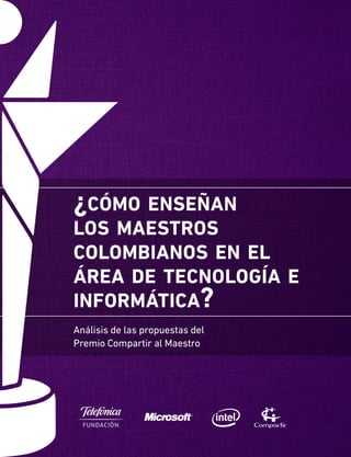 ¿cómo enseñan
los maestros
colombianos en el
área de tecnología e
informática?
Análisis de las propuestas del
Premio Compartir al Maestro
 