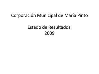 Corporación Municipal de María Pinto

       Estado de Resultados
               2009
 