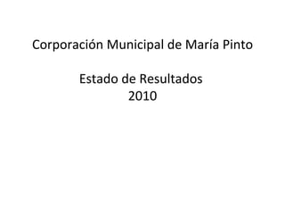 Corporación Municipal de María Pinto

       Estado de Resultados
               2010
 