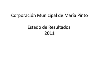 Corporación Municipal de María Pinto

       Estado de Resultados
               2011
 