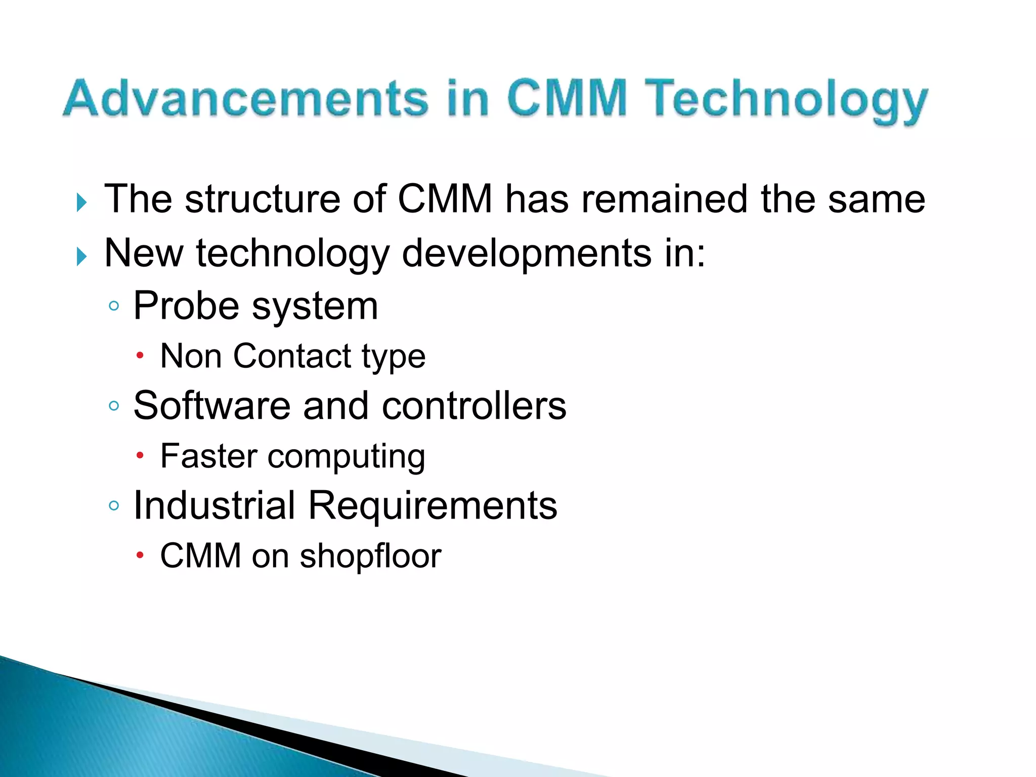  The structure of CMM has remained the same
New technology developments in:
◦ Probe system
Non Contact type
◦ Software and controllers
Faster computing
◦ Industrial Requirements
CMM on shopfloor