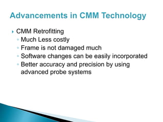  CMM Retrofitting
◦ Much Less costly
◦ Frame is not damaged much
◦ Software changes can be easily incorporated
◦ Better accuracy and precision by using
advanced probe systems
 