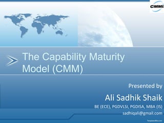 Presented by Ali Sadhik Shaik BE (ECE), PGDVLSI, PGDISA, MBA (IS) [email_address] The Capability Maturity Model (CMM) 