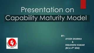 Presentation on
Capability Maturity Model
BY:-
AYUSH SHARMA
&
HIMANSHU KUMAR
(BCA 4TH SEM)
 