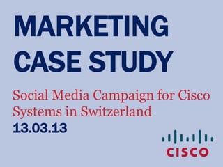 MARKETING
CASE STUDY
Social Media Campaign for Cisco
Systems in Switzerland
13.03.13
 