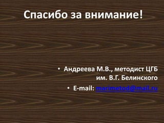 Спасибо за внимание! 
• Андреева М.В., методист ЦГБ 
им. В.Г. Белинского 
• E-mail: marimetod@mail.ru 
