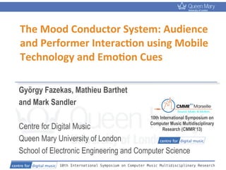 10th International Symposium on Computer Music Multidisciplinary Research
The	
  Mood	
  Conductor	
  System:	
  Audience	
  
and	
  Performer	
  Interac9on	
  using	
  Mobile	
  
Technology	
  and	
  Emo9on	
  Cues
György Fazekas, Mathieu Barthet
and Mark Sandler
Centre for Digital Music
Queen Mary University of London
School of Electronic Engineering and Computer Science
10th International Symposium on
Computer Music Multidisciplinary
Research (CMMR’13)
 