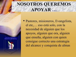 Pastores, misioneros, Evangelista, el etc,… eso está solo, con la necesidad de alguien que los apoyos, alguien que ora, alguien que enseña, alguien con quien consigue correcto una estrategia del alcance y conquista de almas  NOSOTROS QUEREMOS APOYAR   … W o r l d  C o m m u n i t y  M i n i s t r i e s  R o c h a  L i v e s 