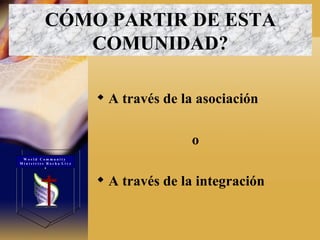 A través de la asociación  o  A través de la integración CÓMO PARTIR DE ESTA COMUNIDAD ? W o r l d  C o m m u n i t y  M i n i s t r i e s  R o c h a  L i v e s 