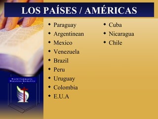 Paraguay  Argentinean  Mexico  Venezuela  Brazil  Peru  Uruguay  Colombia  E.U.A Cuba  Nicaragua  Chile LOS PAÍSES / AMÉRICAS W o r l d  C o m m u n i t y  M i n i s t r i e s  R o c h a  L i v e s 