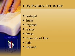 Portugal  Spain  England  France  Swiss  Countries of East  Italy  Holland  LOS PAÍSES / EUROPE  W o r l d  C o m m u n i t y  M i n i s t r i e s  R o c h a  L i v e s 