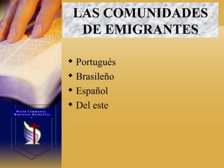 LAS COMUNIDADES DE EMIGRANTES Portugués  Brasileño  Español  Del este  W o r l d  C o m m u n i t y  M i n i s t r i e s  R o c h a  L i v e s 