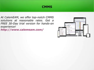 CMMS
At CalemEAM, we offer top-notch CMMS
solutions at reasonable rates. Get a
FREE 30-Day trial version for hands-on
experience!
http://www.calemeam.com/
 