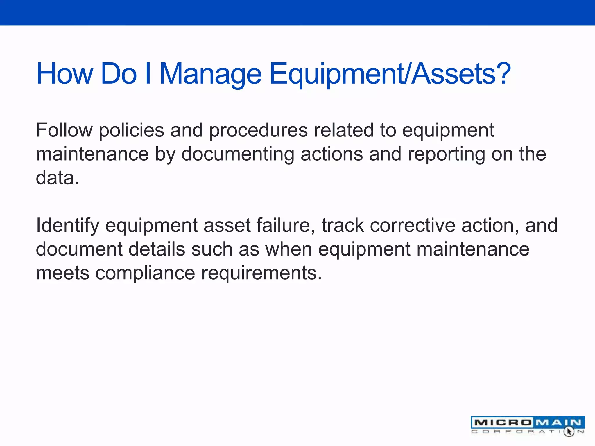 How Do I Manage Equipment/Assets?
Follow policies and procedures related to equipment
maintenance by documenting actions and reporting on the
data.
Identify equipment asset failure, track corrective action, and
document details such as when equipment maintenance
meets compliance requirements.
 