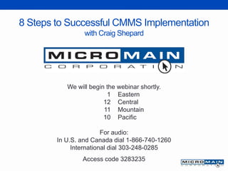 8 Steps to Successful CMMS Implementation
with Craig Shepard
We will begin the webinar shortly.
1 Eastern
12 Central
11 Mountain
10 Pacific
For audio:
In U.S. and Canada dial 1-866-740-1260
International dial 303-248-0285
Access code 3283235
 