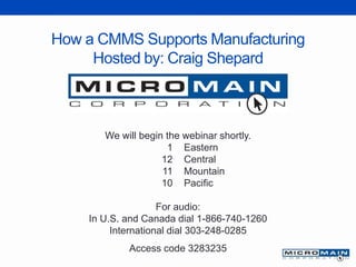 How a CMMS Supports Manufacturing
Hosted by: Craig Shepard
We will begin the webinar shortly.
1 Eastern
12 Central
11 Mountain
10 Pacific
For audio:
In U.S. and Canada dial 1-866-740-1260
International dial 303-248-0285
Access code 3283235
 
