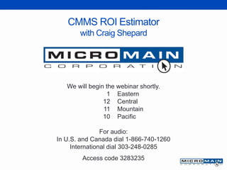 CMMS ROI Estimator
with Craig Shepard
We will begin the webinar shortly.
1 Eastern
12 Central
11 Mountain
10 Pacific
For audio:
In U.S. and Canada dial 1-866-740-1260
International dial 303-248-0285
Access code 3283235
 