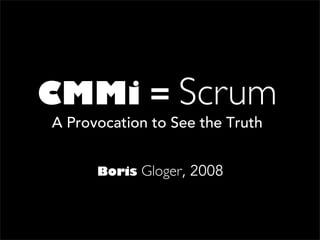 CMMi = Scrum
A Provocation to See the Truth


      Boris   Gloger, 2008