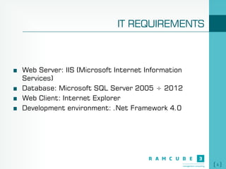 6
IT REQUIREMENTS
Web Server: IIS (Microsoft Internet Information
Services)
Database: Microsoft SQL Server 2005 ÷ 2012
Web Client: Internet Explorer
Development environment: .Net Framework 4.0
 