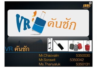 VR คันชัก
            Mr.Chaovalin 	 	   	 5350030
            Mr.Sorawit 	 	     5350042
            Ms.Thanyaluk	 	    	 5350131
 