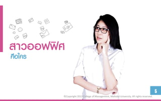 สำวออฟฟิศ
คือใคร


                                                                                           5
         ©Copyright 2013 College of Management, Mahidol University. All rights reserved.
 