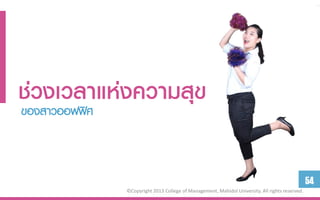 ช่วงเวลำแห่งควำมสุข
ของสาวออฟฟิศ



                                                                                            54
          ©Copyright 2013 College of Management, Mahidol University. All rights reserved.
 
