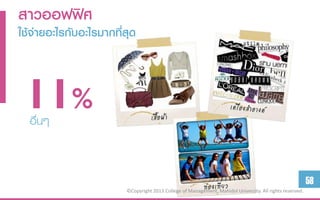 สำวออฟฟิศ
ใช้จ่ำยอะไรกับอะไรมำกที่สุด



 11%
  อื่นๆ


                                                                                                          58
                        ©Copyright 2013 College of Management, Mahidol University. All rights reserved.
 