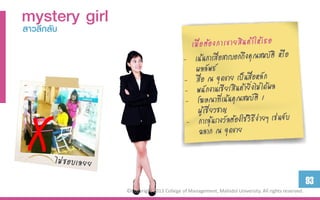 mystery girl
สำวลึกลับ




                                                                                                 93
               ©Copyright 2013 College of Management, Mahidol University. All rights reserved.
 