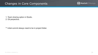 All contents © MuleSoft Inc.
Changes in Core Components
24
1. Team sharing option in Studio.
2. Git perpective.
** initial commit always need to be in project folder.
 