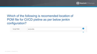 All contents © MuleSoft Inc.
Which of the following is recomended location of
POM file for CI/CD pieline as per below jenkin
configuration?
 