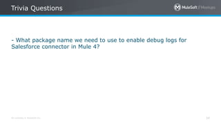 All contents © MuleSoft Inc.
Trivia Questions
34
- What package name we need to use to enable debug logs for
Salesforce connector in Mule 4?
 