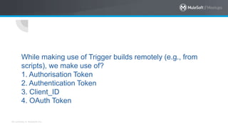 All contents © MuleSoft Inc.
While making use of Trigger builds remotely (e.g., from
scripts), we make use of?
1. Authorisation Token
2. Authentication Token
3. Client_ID
4. OAuth Token
 