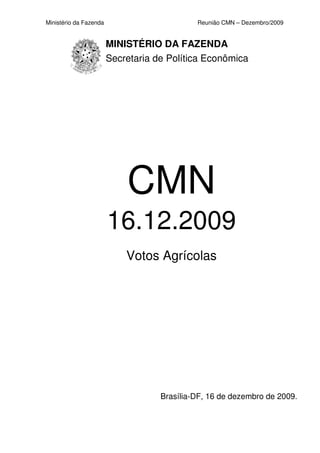 Ministério da Fazenda                        Reunião CMN – Dezembro/2009


                        MINISTÉRIO DA FAZENDA
                        Secretaria de Política Econômica




                            CMN
                        16.12.2009
                            Votos Agrícolas




                                    Brasília-DF, 16 de dezembro de 2009.
 