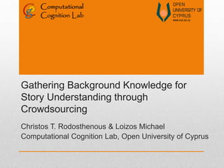 Gathering Background Knowledge for
Story Understanding through
Crowdsourcing
Christos T. Rodosthenous & Loizos Michael
Computational Cognition Lab, Open University of Cyprus
 