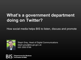 What’s a government department doing on Twitter? How social media helps BIS to listen, discuss and promote Steph Gray, Head of Digital Communications [email_address] 020 3300 8166 