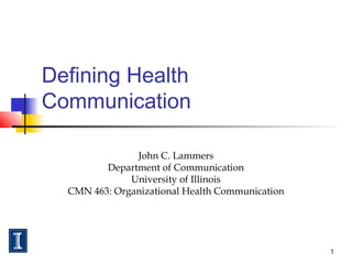 1
Defining Health
Communication
John C. Lammers
Department of Communication
University of Illinois
CMN 463: Organizational Health Communication
 