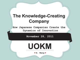*         *             *




The Knowledge-Creating
      Company
How Japanese Companies Create the
      Dynamics of Innovation

         November 28, 2011



         UOKM
              H. Wang
 